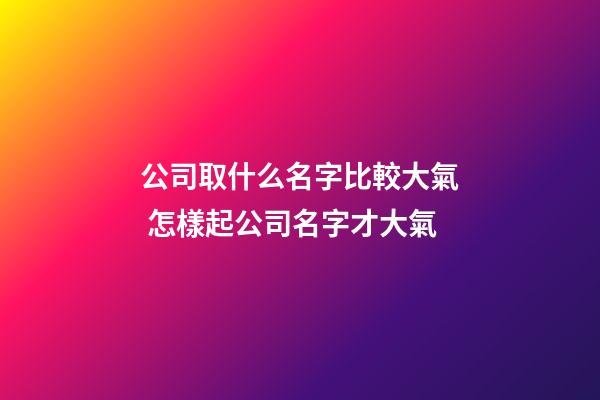 公司取什么名字比較大氣 怎樣起公司名字才大氣-第1張-公司起名-玄機派